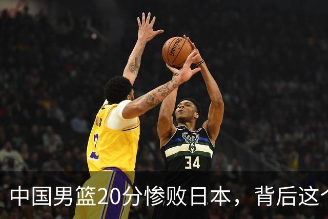 中国男篮20分惨败日本，背后这个严重的问题必须正视了